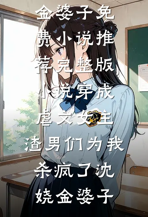 穿成虐文女主，渣男们为我杀疯了沈娆金婆子免费小说推荐_完整版小说穿成虐文女主，渣男们为我杀疯了(沈娆金婆子)