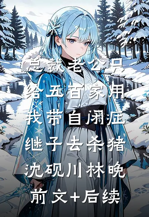 总裁老公只给五百家用，我带自闭症继子去杀猪沈砚川林晚前文+后续