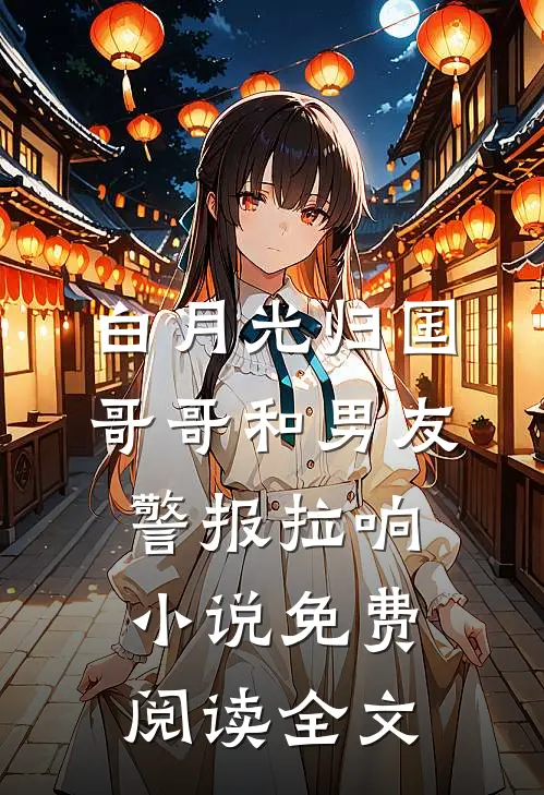 白月光归国，哥哥和男友警报拉响小说免费阅读全文
