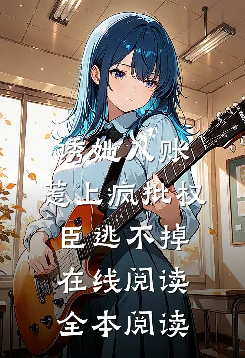 诱她入账，惹上疯批权臣逃不掉在线阅读全本阅读