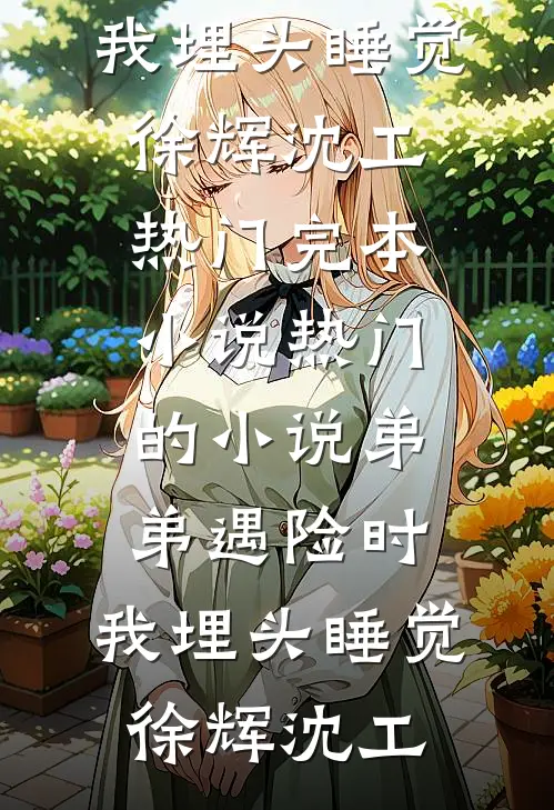 弟弟遇险时，我埋头睡觉徐辉沈工热门完本小说_热门的小说弟弟遇险时，我埋头睡觉(徐辉沈工)