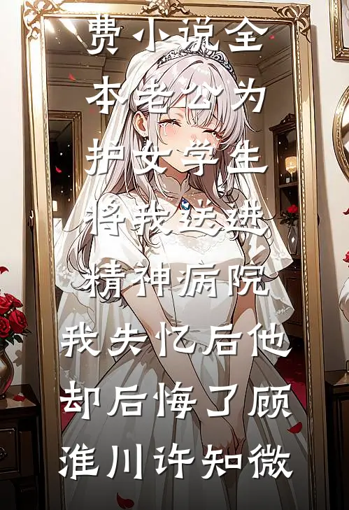 老公为护女学生将我送进精神病院，我失忆后他却后悔了顾淮川许知微热门小说推荐_免费小说全本老公为护女学生将我送进精神病院，我失忆后他却后悔了(顾淮川许知微)