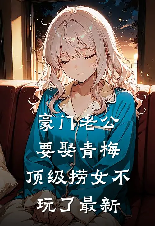 豪门老公要娶青梅，顶级捞女不玩了最新