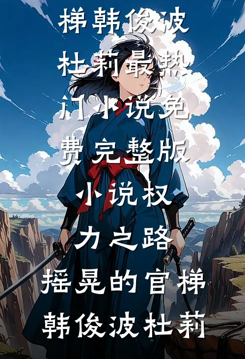 权力之路：摇晃的官梯(韩俊波杜莉)最热门小说_免费完整版小说权力之路：摇晃的官梯(韩俊波杜莉)
