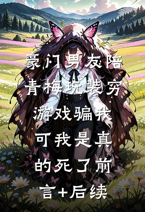 豪门男友陪青梅玩装穷游戏骗我，可我是真的死了前言+后续