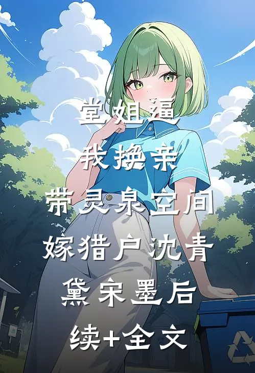 堂姐逼我换亲，带灵泉空间嫁猎户沈青黛宋墨后续+全文