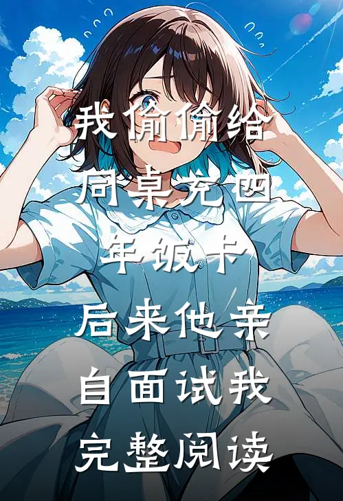 我偷偷给同桌充四年饭卡，后来他亲自面试我完整阅读