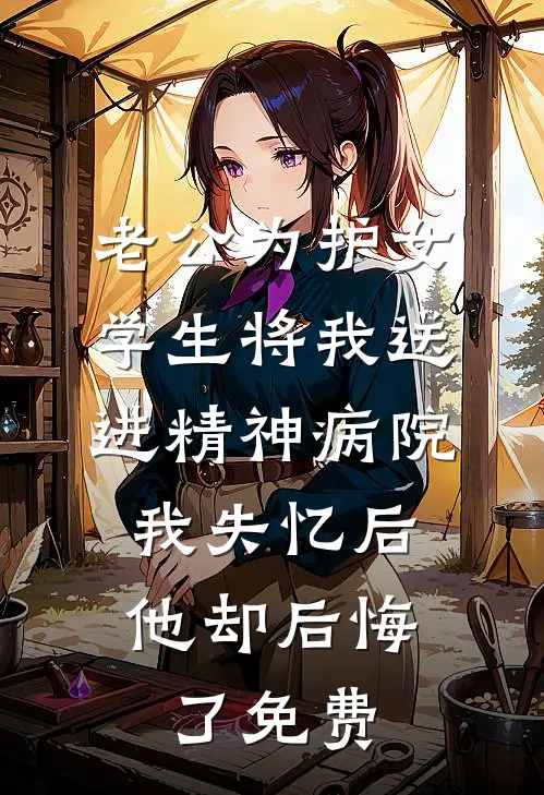 老公为护女学生将我送进精神病院，我失忆后他却后悔了免费