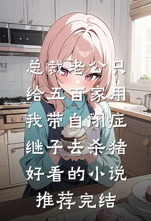 总裁老公只给五百家用，我带自闭症继子去杀猪好看的小说推荐完结