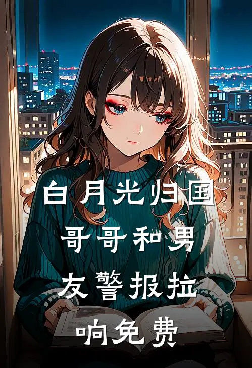 白月光归国，哥哥和男友警报拉响免费