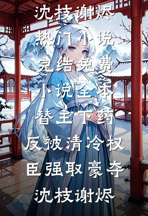 替主下药，反被清冷权臣强取豪夺沈枝谢烬热门小说完结_免费小说全本替主下药，反被清冷权臣强取豪夺(沈枝谢烬)
