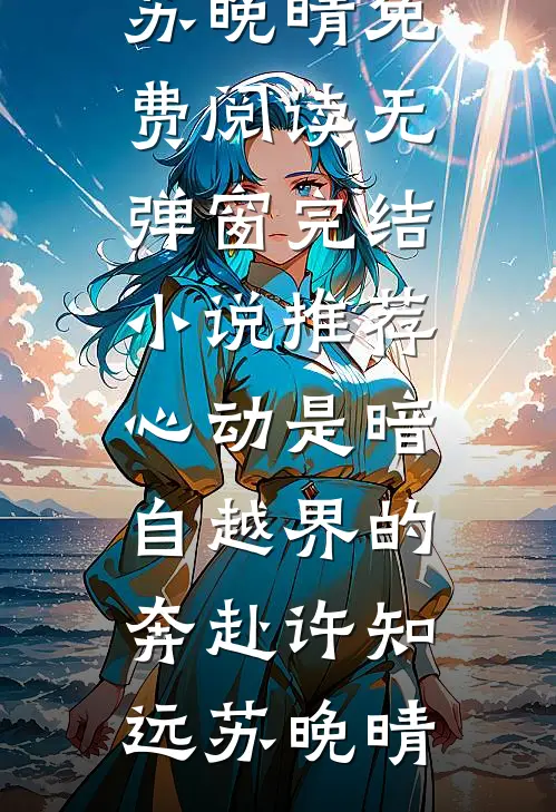 心动是暗自越界的奔赴(许知远苏晚晴)免费阅读无弹窗_完结小说推荐心动是暗自越界的奔赴许知远苏晚晴