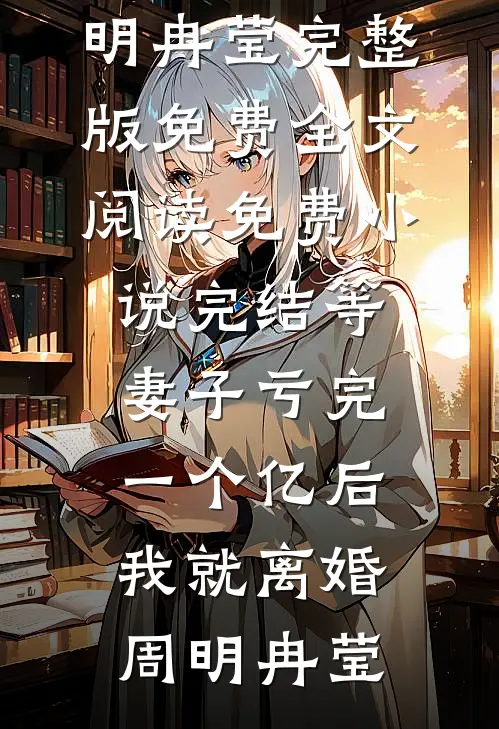 等妻子亏完一个亿后，我就离婚周明冉莹完整版免费全文阅读_免费小说完结等妻子亏完一个亿后，我就离婚周明冉莹