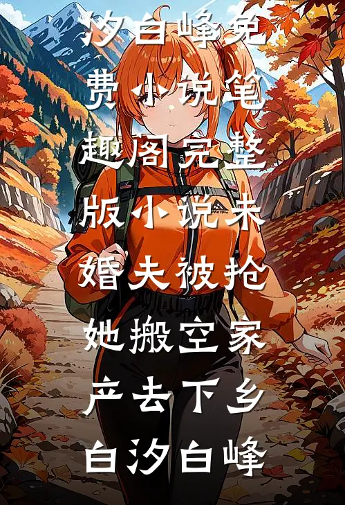 未婚夫被抢，她搬空家产去下乡白汐白峰免费小说笔趣阁_完整版小说未婚夫被抢，她搬空家产去下乡白汐白峰