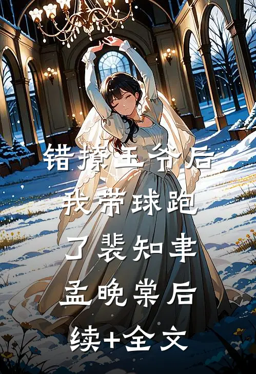 错撩王爷后，我带球跑了裴知聿孟晚棠后续+全文