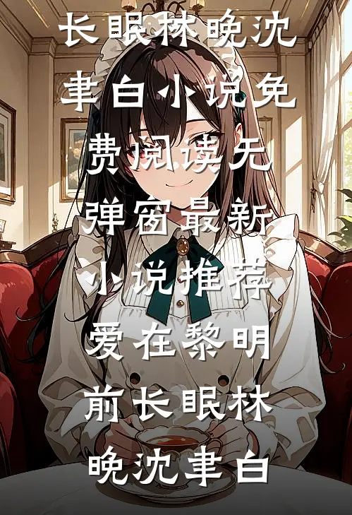 爱在黎明前长眠(林晚沈聿白)小说免费阅读无弹窗_最新小说推荐爱在黎明前长眠林晚沈聿白