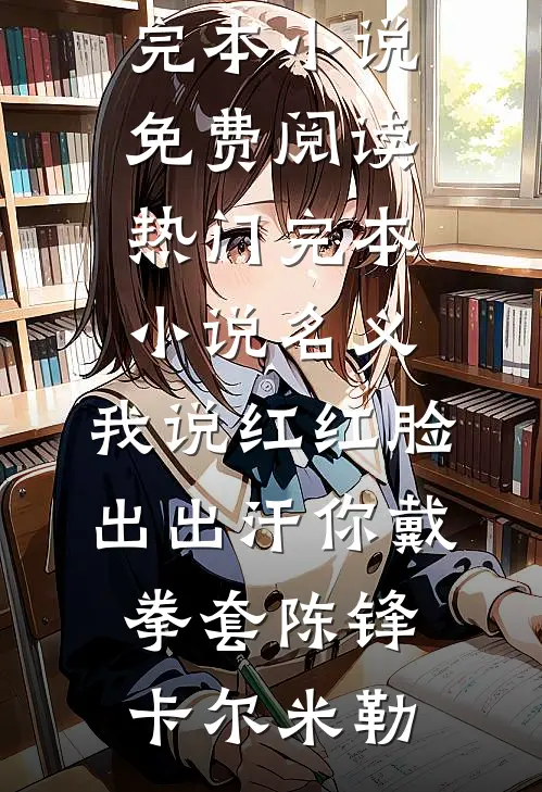 名义：我说红红脸出出汗你戴拳套陈锋卡尔·米勒完本小说免费阅读_热门完本小说名义：我说红红脸出出汗你戴拳套(陈锋卡尔·米勒)