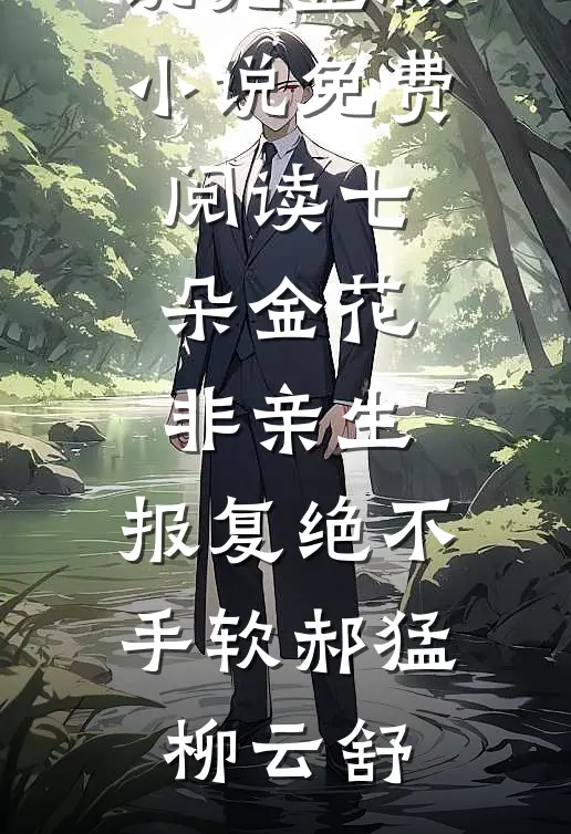 七朵金花非亲生，报复绝不手软郝猛柳云舒最新好看小说_完整版小说免费阅读七朵金花非亲生，报复绝不手软郝猛柳云舒