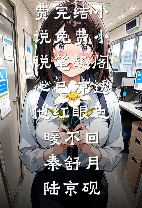 心已凉透，他红眼也暖不回(秦舒月陆京砚)免费完结小说_免费小说笔趣阁心已凉透，他红眼也暖不回(秦舒月陆京砚)