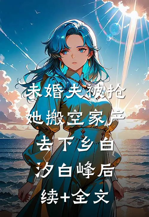 未婚夫被抢，她搬空家产去下乡白汐白峰后续+全文
