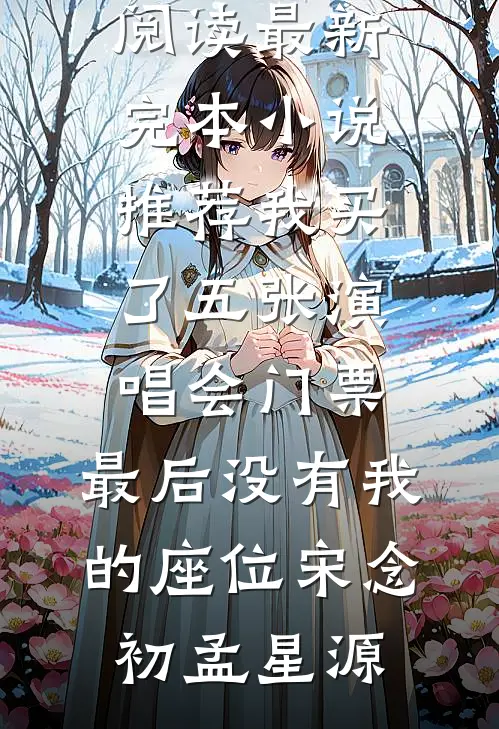 我买了五张演唱会门票，最后没有我的座位宋念初孟星源小说完整版免费阅读_最新完本小说推荐我买了五张演唱会门票，最后没有我的座位宋念初孟星源