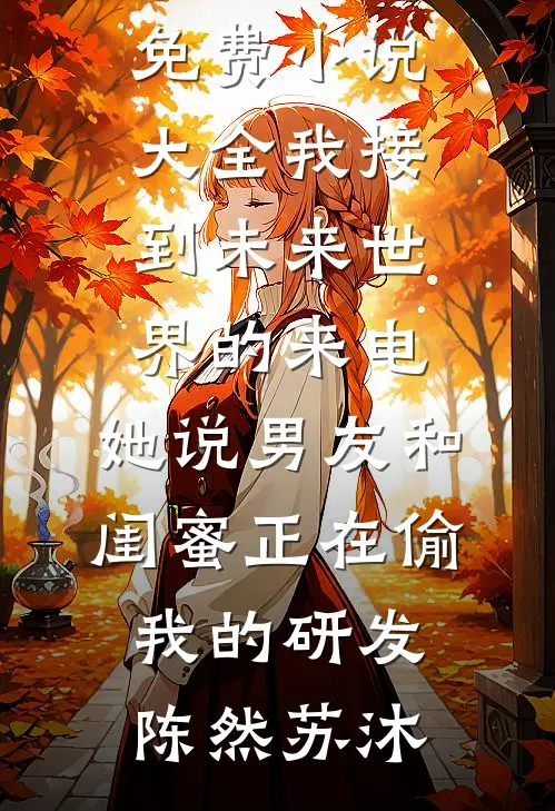 我接到未来世界的来电，她说男友和闺蜜正在偷我的研发(陈然苏沐)完结版小说_免费小说大全我接到未来世界的来电，她说男友和闺蜜正在偷我的研发(陈然苏沐)