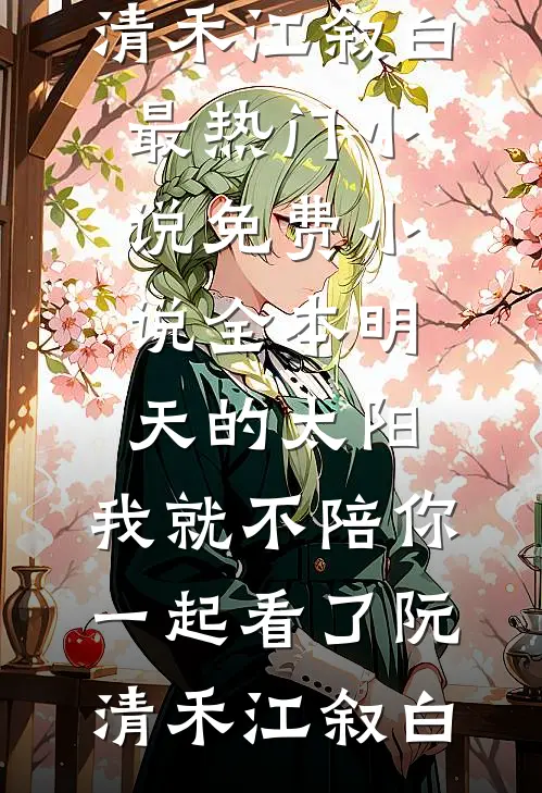 明天的太阳，我就不陪你一起看了阮清禾江叙白最热门小说_免费小说全本明天的太阳，我就不陪你一起看了阮清禾江叙白