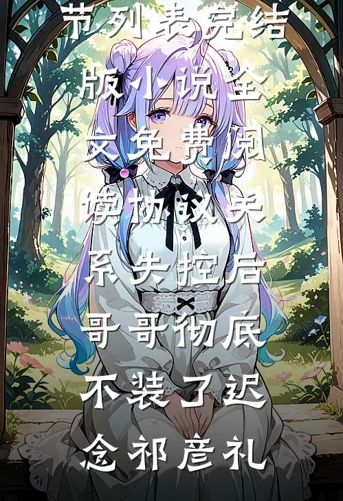 协议关系失控后，哥哥彻底不装了(迟念祁彦礼)最新章节列表_完结版小说全文免费阅读协议关系失控后，哥哥彻底不装了(迟念祁彦礼)