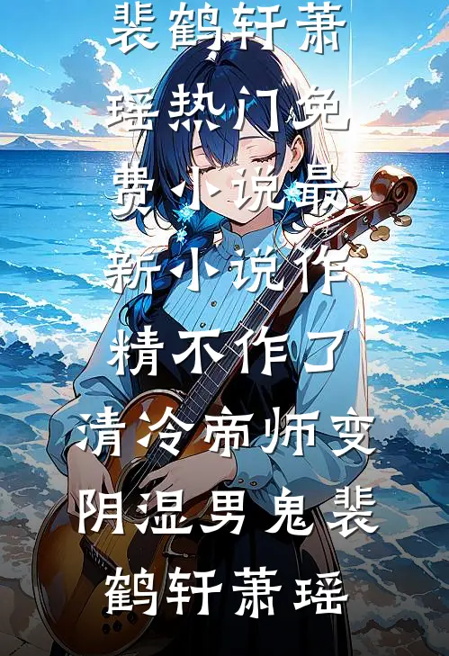 作精不作了，清冷帝师变阴湿男鬼(裴鹤轩萧瑶)热门免费小说_最新小说作精不作了，清冷帝师变阴湿男鬼裴鹤轩萧瑶