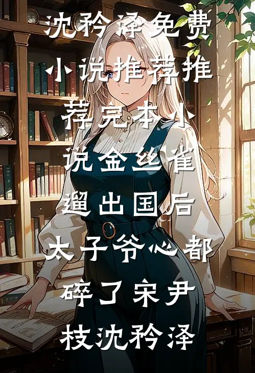 金丝雀遛出国后，太子爷心都碎了宋尹枝沈矜泽免费小说推荐_推荐完本小说金丝雀遛出国后，太子爷心都碎了(宋尹枝沈矜泽)