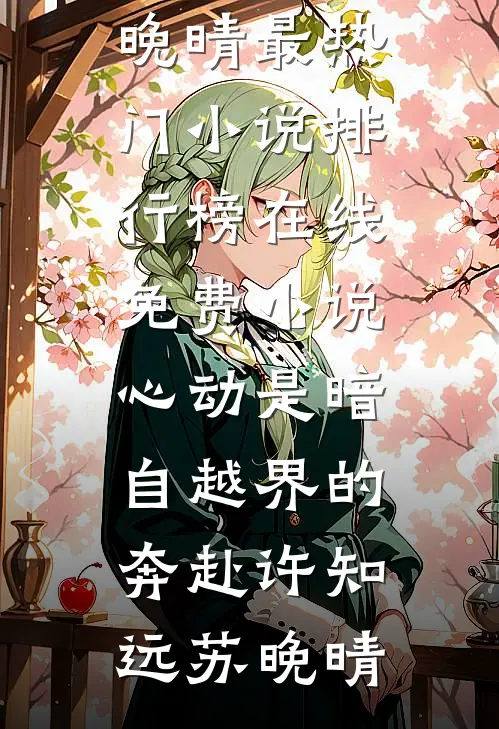 心动是暗自越界的奔赴许知远苏晚晴最热门小说排行榜_在线免费小说心动是暗自越界的奔赴(许知远苏晚晴)