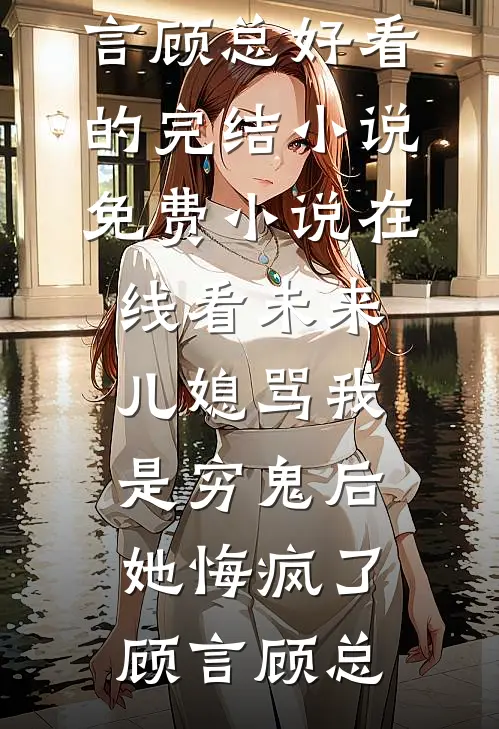 未来儿媳骂我是穷鬼后，她悔疯了(顾言顾总)好看的完结小说_免费小说在线看未来儿媳骂我是穷鬼后，她悔疯了(顾言顾总)