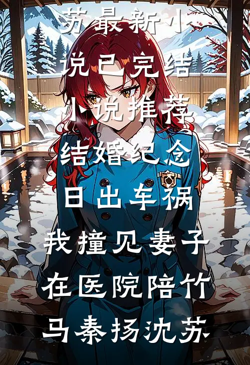 结婚纪念日出车祸，我撞见妻子在医院陪竹马秦扬沈苏最新小说_已完结小说推荐结婚纪念日出车祸，我撞见妻子在医院陪竹马秦扬沈苏