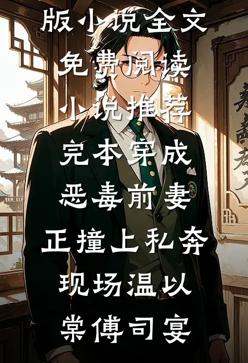 穿成恶毒前妻，正撞上私奔现场温以棠傅司宴完结版小说全文免费阅读_小说推荐完本穿成恶毒前妻，正撞上私奔现场(温以棠傅司宴)