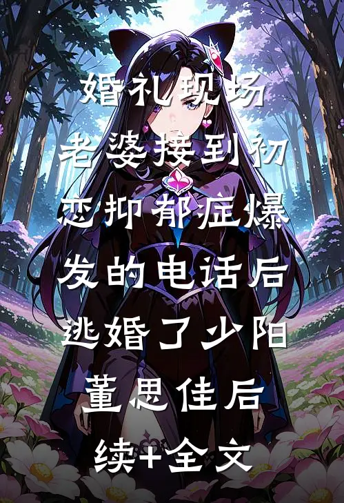 婚礼现场，老婆接到初恋抑郁症爆发的电话后逃婚了少阳董思佳后续+全文