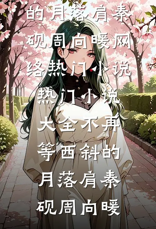 不再等西斜的月落肩秦砚周向暖网络热门小说_热门小说大全不再等西斜的月落肩秦砚周向暖