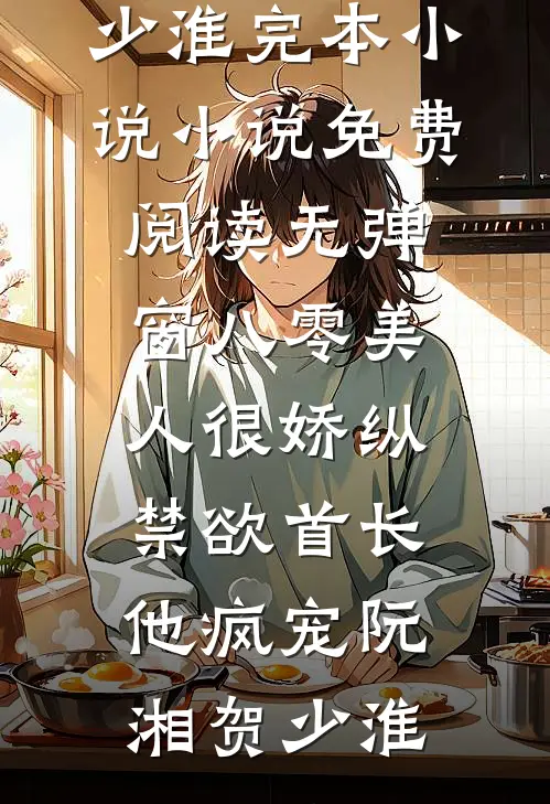 八零美人很娇纵，禁欲首长他疯宠阮湘贺少淮完本小说_小说免费阅读无弹窗八零美人很娇纵，禁欲首长他疯宠(阮湘贺少淮)