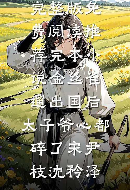 金丝雀遛出国后，太子爷心都碎了宋尹枝沈矜泽完整版免费阅读_推荐完本小说金丝雀遛出国后，太子爷心都碎了宋尹枝沈矜泽