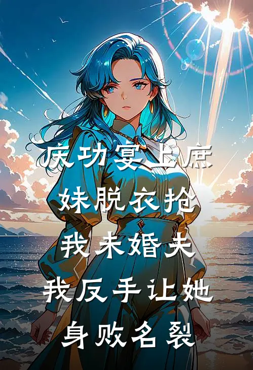 庆功宴上庶妹脱衣抢我未婚夫，我反手让她身败名裂