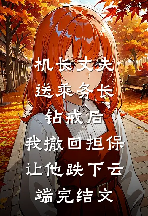 机长丈夫送乘务长钻戒后，我撤回担保让他跌下云端完结文