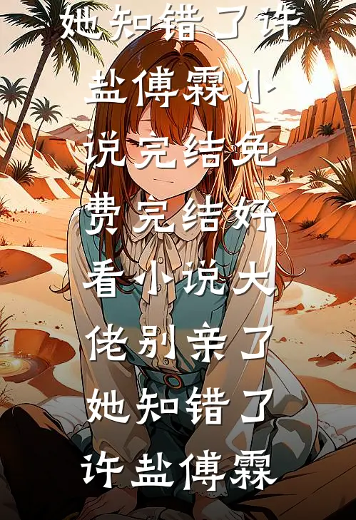 大佬别亲了，她知错了许盐傅霖小说完结免费_完结好看小说大佬别亲了，她知错了许盐傅霖