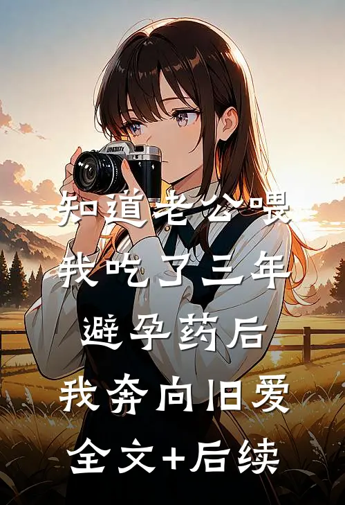 知道老公喂我吃了三年避孕药后，我奔向旧爱全文+后续