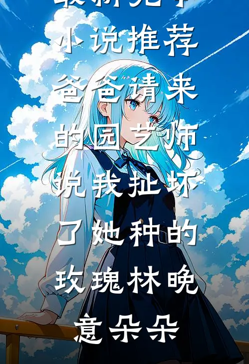 爸爸请来的园艺师说我扯坏了她种的玫瑰(林晚意朵朵)好看的小说推荐完结_最新完本小说推荐爸爸请来的园艺师说我扯坏了她种的玫瑰(林晚意朵朵)