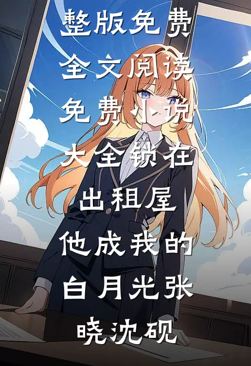 锁在出租屋，他成我的白月光(张晓沈砚)完整版免费全文阅读_免费小说大全锁在出租屋，他成我的白月光(张晓沈砚)