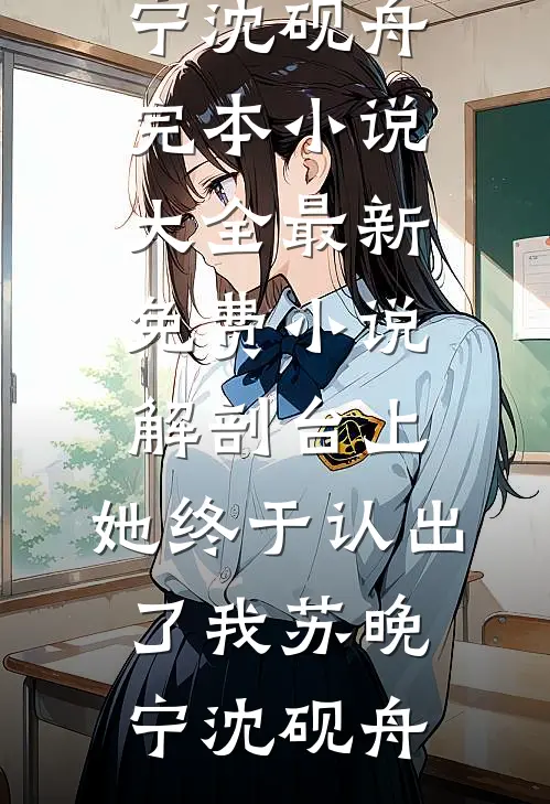 解剖台上，她终于认出了我(苏晚宁沈砚舟)完本小说大全_最新免费小说解剖台上，她终于认出了我(苏晚宁沈砚舟)
