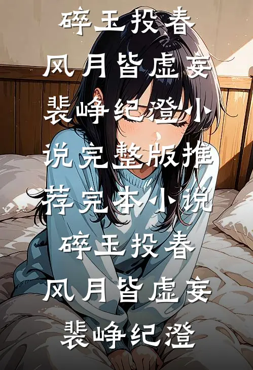 碎玉投春，风月皆虚妄(裴峥纪澄)小说完整版_推荐完本小说碎玉投春，风月皆虚妄裴峥纪澄