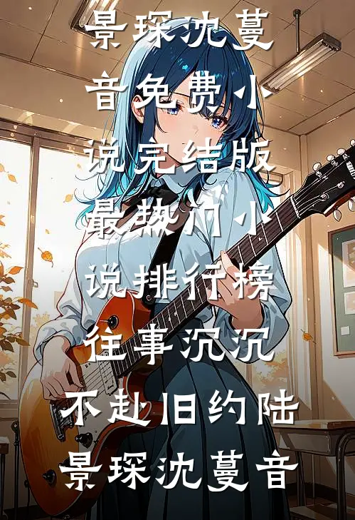 往事沉沉，不赴旧约(陆景琛沈蔓音)免费小说完结版_最热门小说排行榜往事沉沉，不赴旧约陆景琛沈蔓音