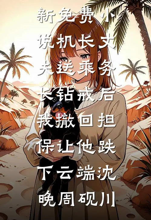 机长丈夫送乘务长钻戒后，我撤回担保让他跌下云端沈晚周砚川热门小说阅读_最新免费小说机长丈夫送乘务长钻戒后，我撤回担保让他跌下云端(沈晚周砚川)