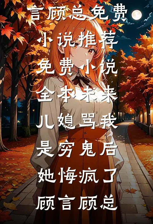 未来儿媳骂我是穷鬼后，她悔疯了(顾言顾总)免费小说推荐_免费小说全本未来儿媳骂我是穷鬼后，她悔疯了顾言顾总