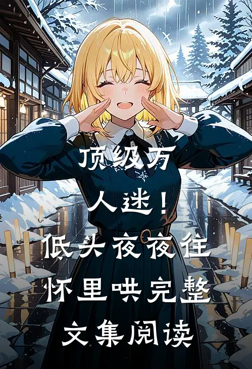 顶级万人迷！低头，夜夜往怀里哄完整文集阅读